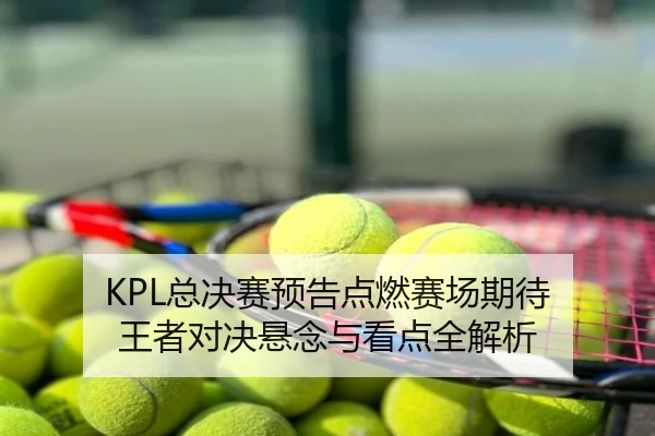 KPL总决赛预告点燃赛场期待 王者对决悬念与看点全解析