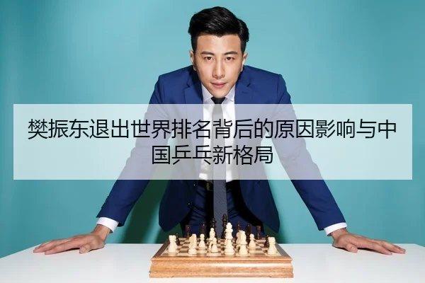 樊振东退出世界排名背后的原因影响与中国乒乓新格局