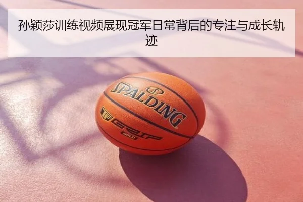 孙颖莎训练视频展现冠军日常背后的专注与成长轨迹