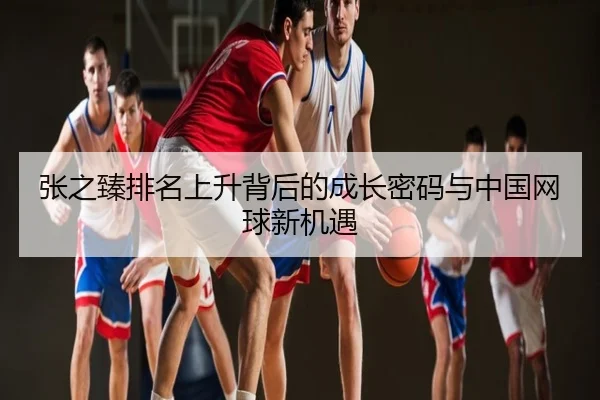 张之臻排名上升背后的成长密码与中国网球新机遇