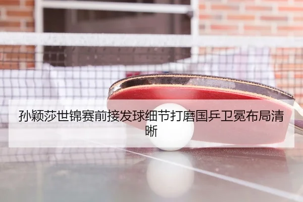 孙颖莎世锦赛前接发球细节打磨国乒卫冕布局清晰