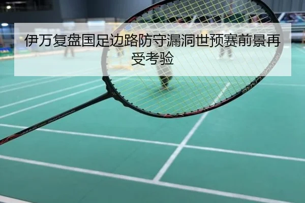 伊万复盘国足边路防守漏洞世预赛前景再受考验