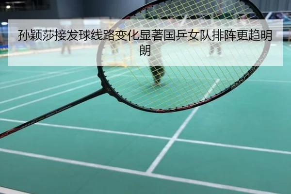 孙颖莎接发球线路变化显著国乒女队排阵更趋明朗