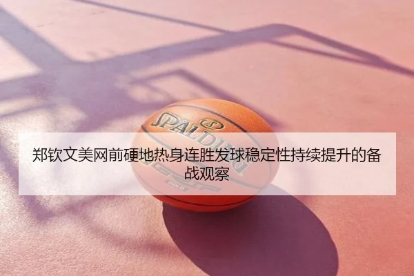 郑钦文美网前硬地热身连胜发球稳定性持续提升的备战观察