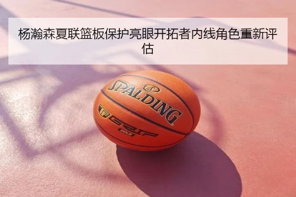 杨瀚森夏联篮板保护亮眼开拓者内线角色重新评估