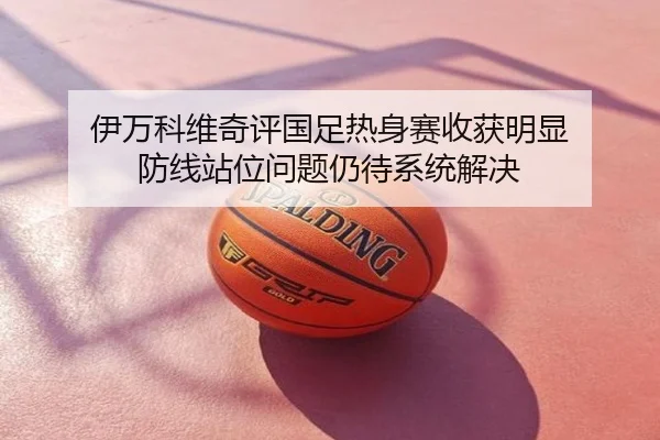 伊万科维奇评国足热身赛收获明显 防线站位问题仍待系统解决