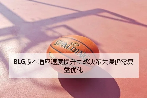 BLG版本适应速度提升团战决策失误仍需复盘优化